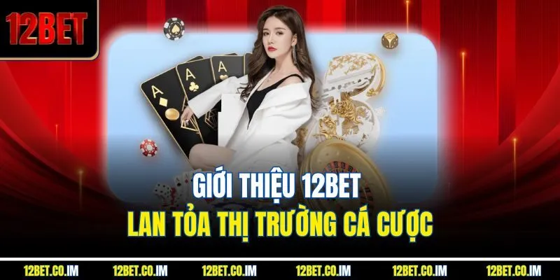 Giới thiệu 12bet lan tỏa thị trường cá cược
